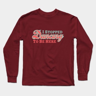 I Stopped Dancing To Be Here Long Sleeve T-Shirt